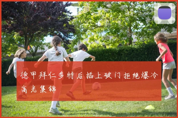 德甲拜仁多特后插上破门拒绝爆冷高光集锦