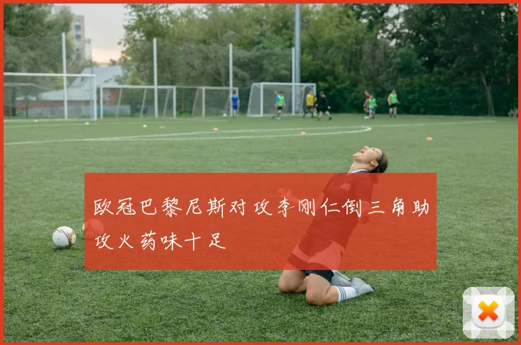 欧冠巴黎尼斯对攻李刚仁倒三角助攻火药味十足