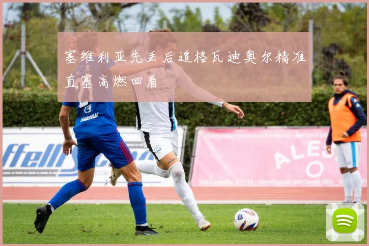 塞维利亚先丢后追格瓦迪奥尔精准直塞高燃回看