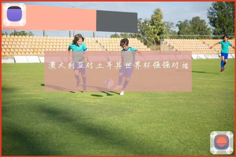 澳大利亚对土耳其世界杯强强对话