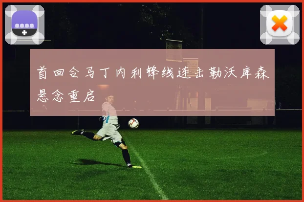 首回合马丁内利锋线连击勒沃库森悬念重启