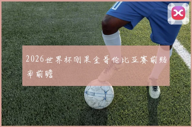 2026世界杯刚果金哥伦比亚赛前赔率前瞻
