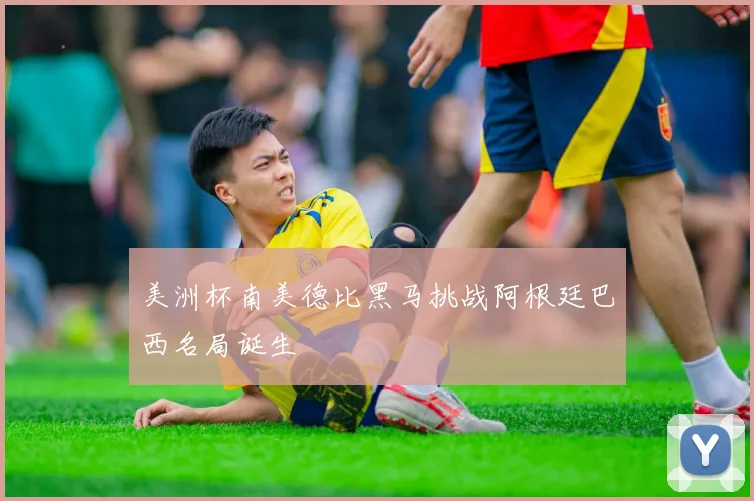 美洲杯南美德比黑马挑战阿根廷巴西名局诞生
