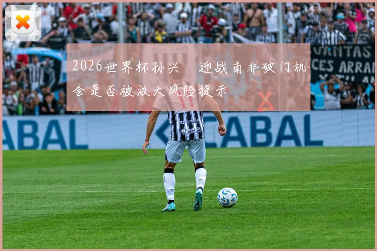 2026世界杯孙兴慜迎战南非破门机会是否被放大风险提示