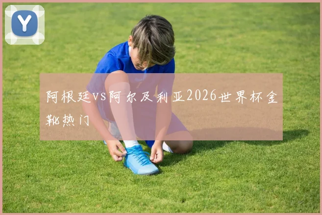 阿根廷vs阿尔及利亚2026世界杯金靴热门