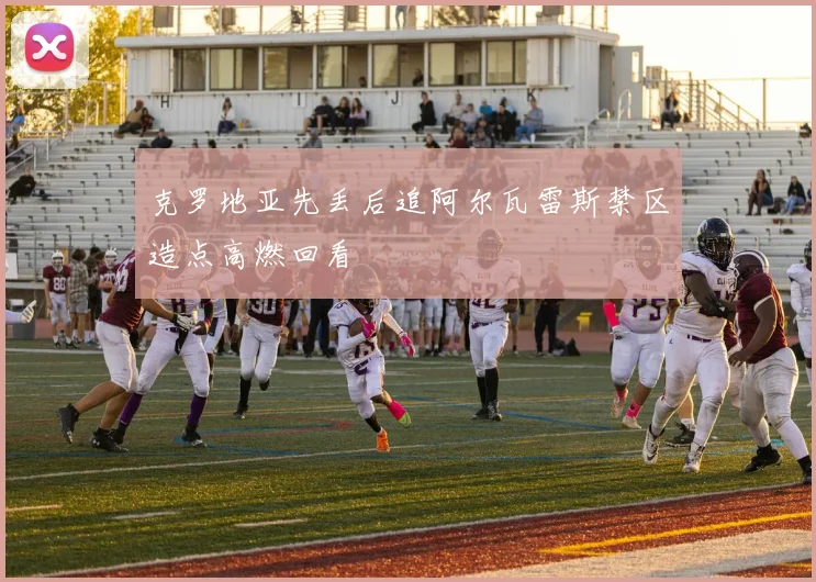 克罗地亚先丢后追阿尔瓦雷斯禁区造点高燃回看