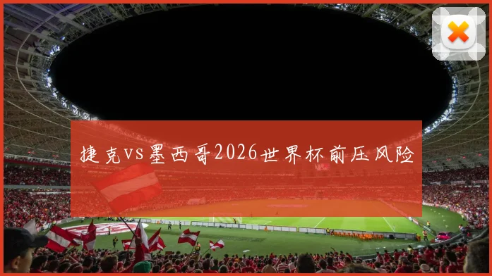 捷克vs墨西哥2026世界杯前压风险