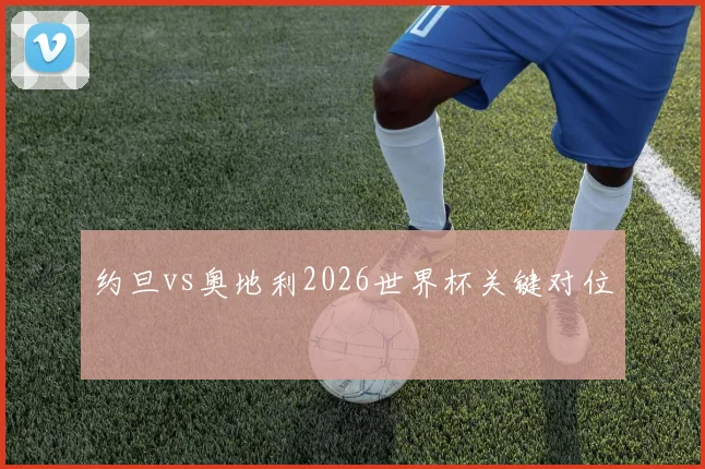 约旦vs奥地利2026世界杯关键对位