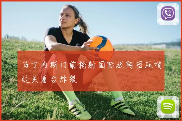 马丁内斯门前抢射国际迈阿密压哨过关看台炸裂