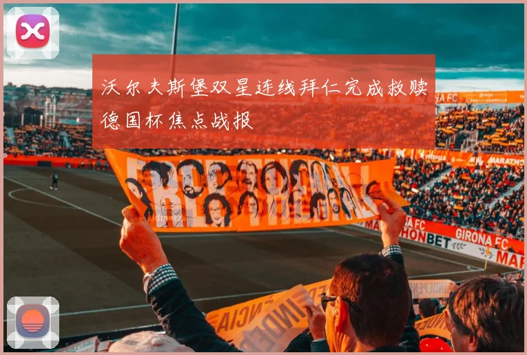 沃尔夫斯堡双星连线拜仁完成救赎德国杯焦点战报