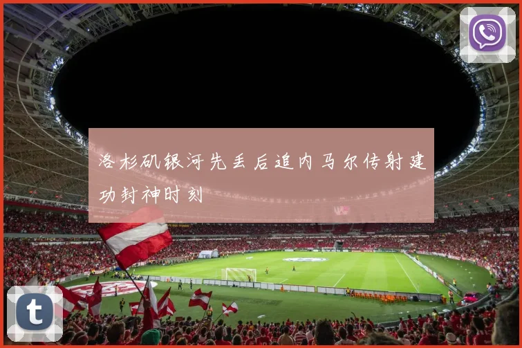 洛杉矶银河先丢后追内马尔传射建功封神时刻