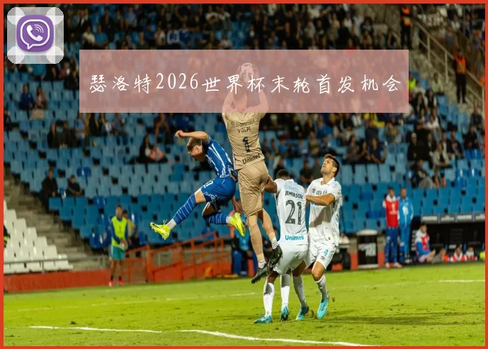 瑟洛特2026世界杯末轮首发机会