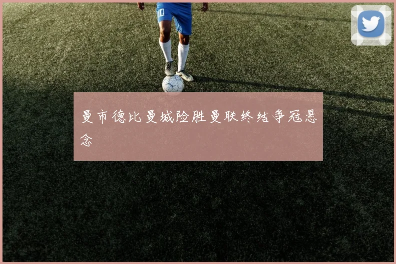 曼市德比曼城险胜曼联终结争冠悬念