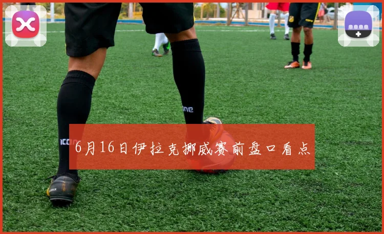 6月16日伊拉克挪威赛前盘口看点