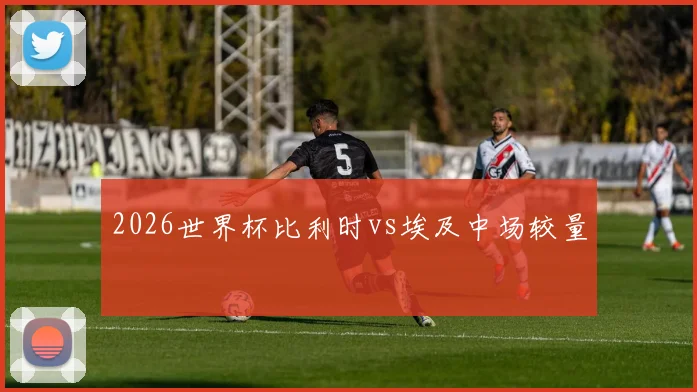 2026世界杯比利时vs埃及中场较量