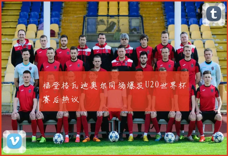 福登格瓦迪奥尔同场爆发U20世界杯赛后热议