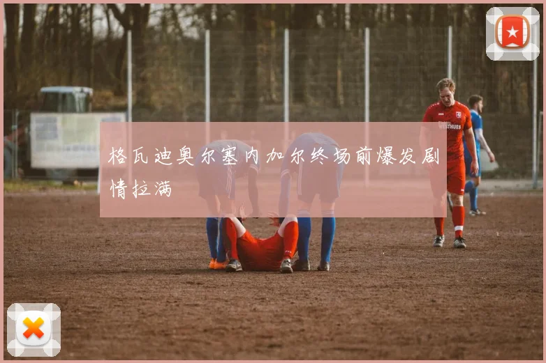 格瓦迪奥尔塞内加尔终场前爆发剧情拉满
