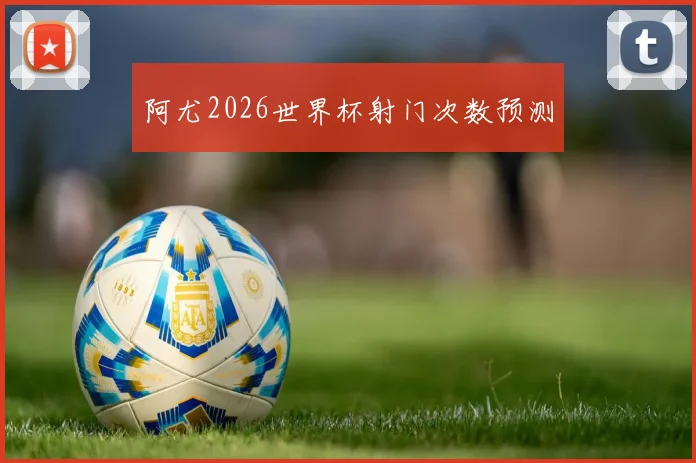 阿尤2026世界杯射门次数预测