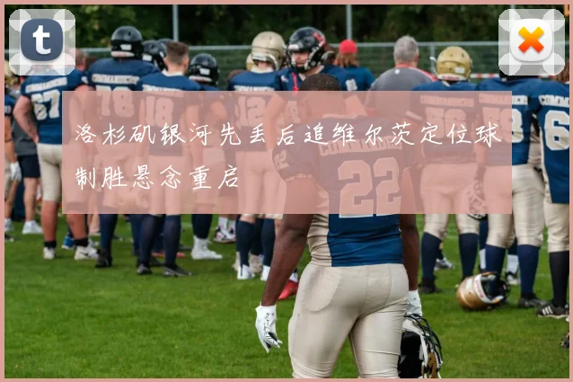 洛杉矶银河先丢后追维尔茨定位球制胜悬念重启