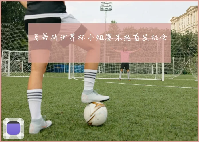 马蒂纳世界杯小组赛末轮首发机会