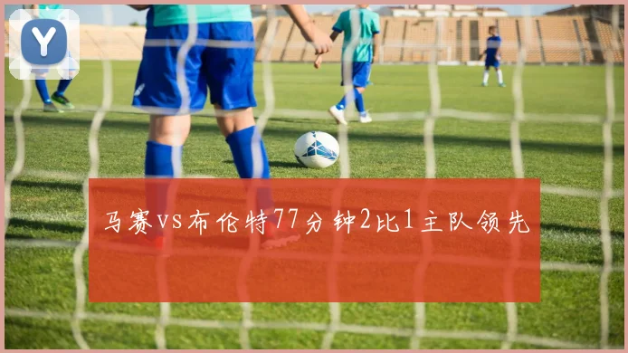 马赛vs布伦特77分钟2比1主队领先
