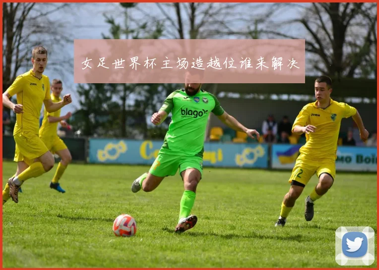 女足世界杯主场造越位谁来解决