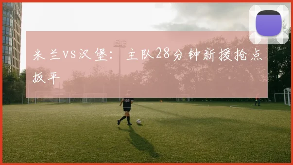 米兰vs汉堡：主队28分钟新援抢点扳平