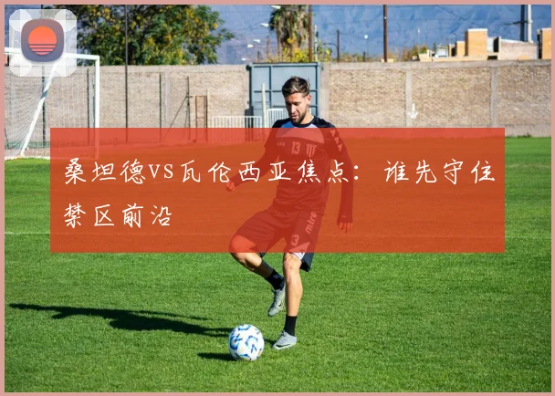 桑坦德vs瓦伦西亚焦点：谁先守住禁区前沿