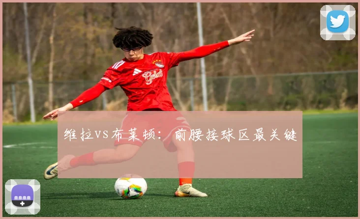 维拉vs布莱顿：前腰接球区最关键