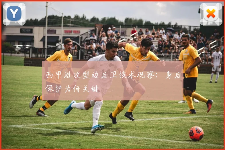 西甲进攻型边后卫技术观察：身后保护为何关键