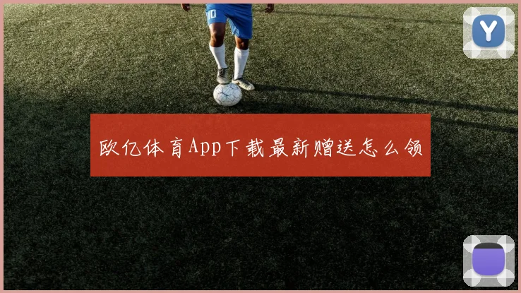 欧亿体育App下载最新赠送怎么领