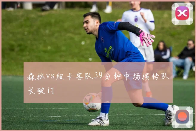 森林vs纽卡客队39分钟中场横传队长破门