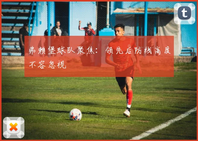 弗赖堡球队聚焦：领先后防线高度不容忽视