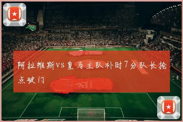 阿拉维斯vs皇马主队补时7分队长抢点破门