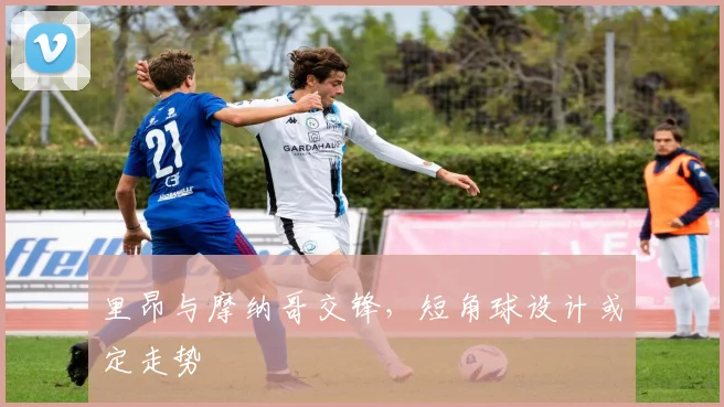 里昂与摩纳哥交锋,短角球设计或定走势
